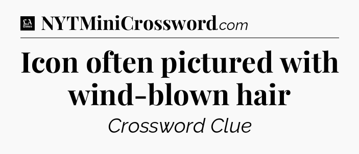 Icon often pictured with wind-blown hair - LA Times Crossword