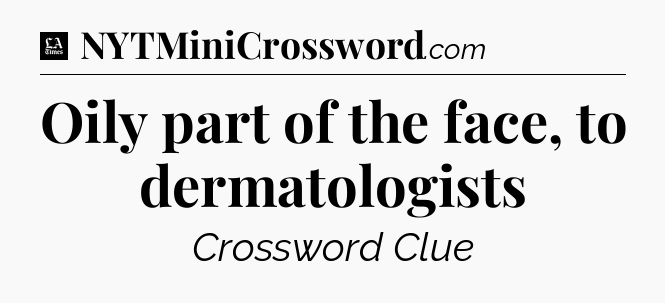 Oily part of the face, to dermatologists - LA Times Crossword