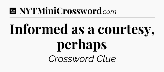 Informed as a courtesy, perhaps - LA Times Crossword
