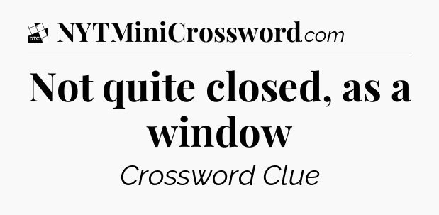 Not quite closed, as a window - Daily Themed Classic Crossword
