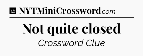 Not quite closed - LA Times Crossword