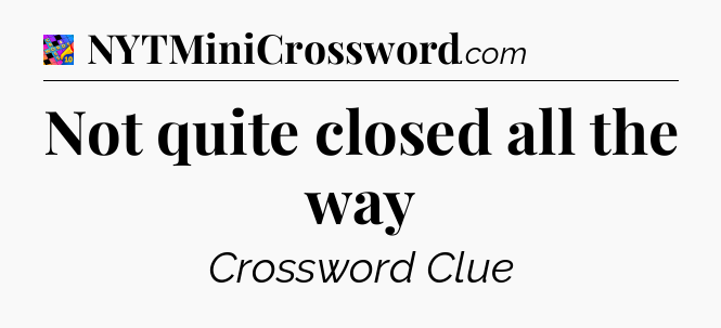 Not quite closed all the way Crossword Clue