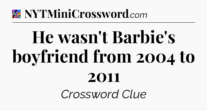 He wasn't Barbie's boyfriend from 2004 to 2011 Crossword Clue
