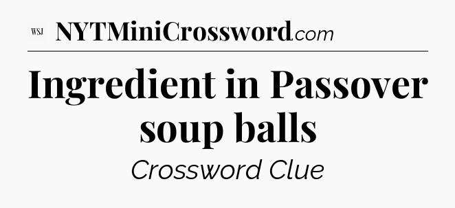 Ingredient in Passover soup balls - WSJ Crossword