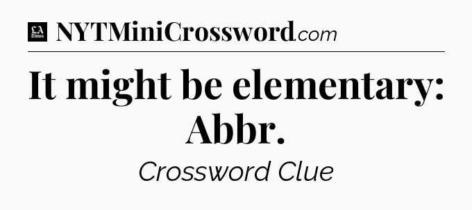 It might be elementary: Abbr - LA Times Crossword
