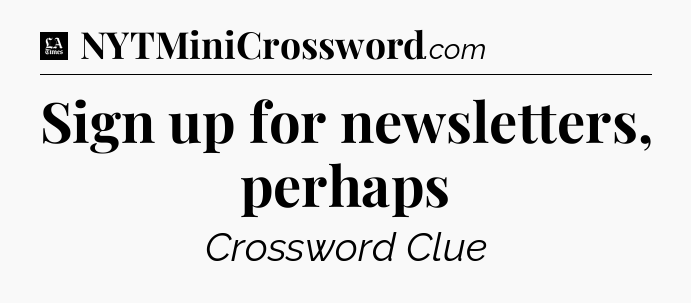 Sign up for newsletters, perhaps - LA Times Crossword
