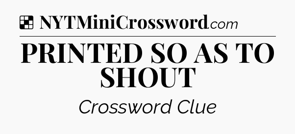 Solution: PRINTED SO AS TO SHOUT - NYT Crossword