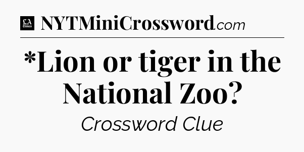 *Lion or tiger in the National Zoo - LA Times Crossword