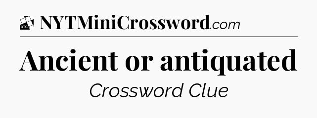Ancient or antiquated - Daily Themed Classic Crossword