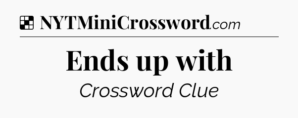 Solution: Ends up with - NYT Crossword
