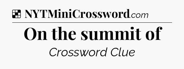 Solution: On the summit of - NYT Crossword