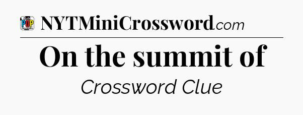 On the summit of Crossword Clue