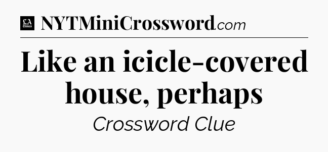 Like an icicle-covered house, perhaps - LA Times Crossword