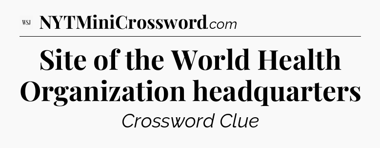 Site of the World Health Organization headquarters - WSJ Crossword