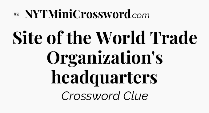 Site of the World Trade Organization's headquarters - WSJ Crossword