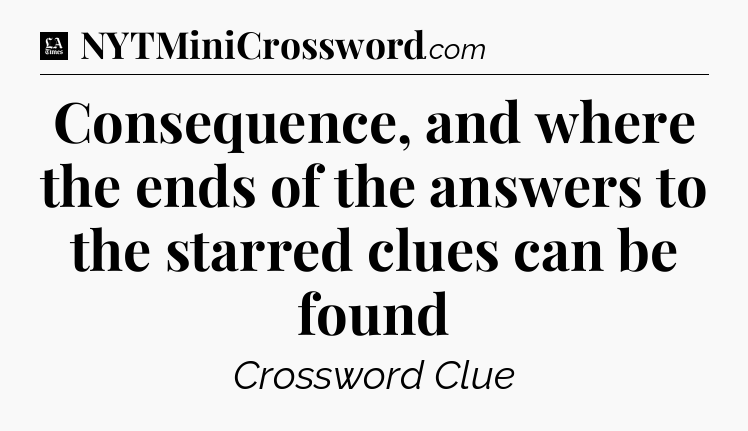 Consequence, and where the ends of the answers to the starred clues can be found - LA Times Crossword