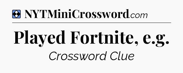 Solution: Played Fortnite, e.g - NYT Mini Crossword