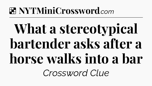Solution: What a stereotypical bartender asks after a horse walks into a bar - NYT Crossword