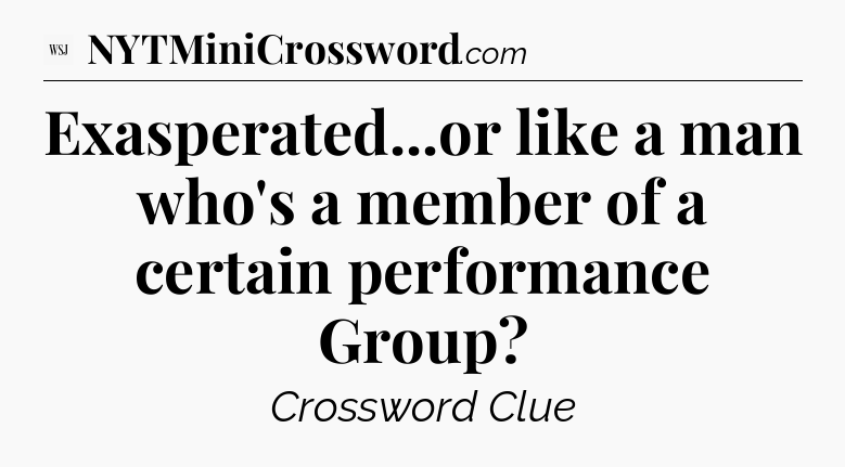 Exasperated...or like a man who's a member of a certain performance Group - WSJ Crossword