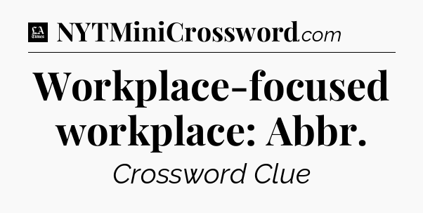 Workplace-focused workplace: Abbr - LA Times Crossword