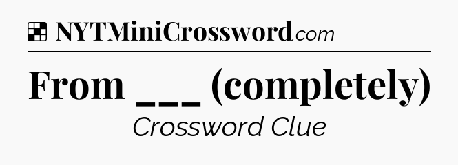 Solution: From ___ (completely) - NYT Crossword