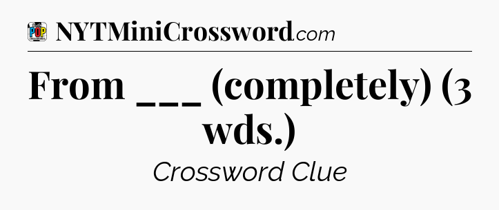 From ___ (completely) (3 wds.) Crossword Clue