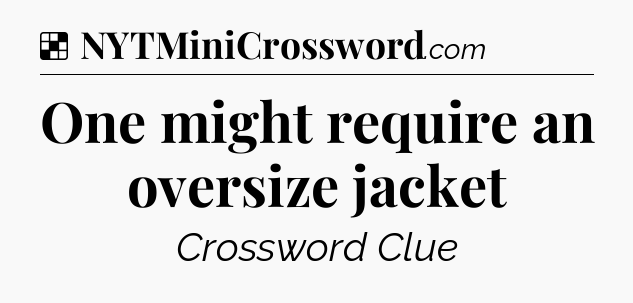 Solution: One might require an oversize jacket - NYT Crossword
