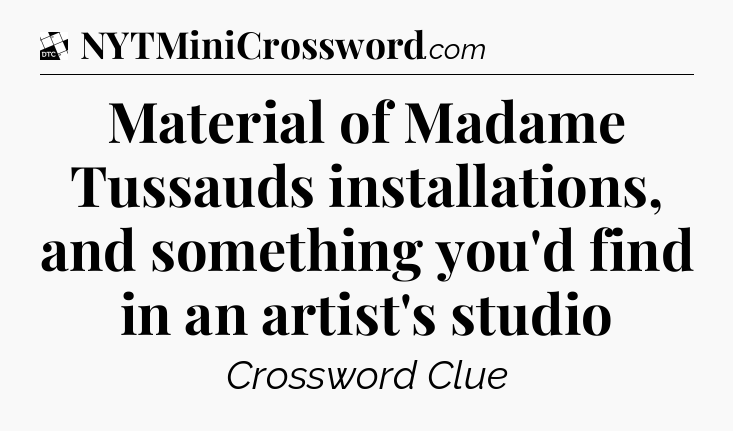 Material of Madame Tussauds installations, and something you'd find in an artist's studio - Daily Themed Classic Crossword