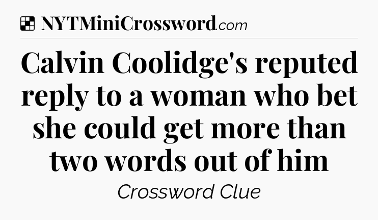 Solution: Calvin Coolidge's reputed reply to a woman who bet she could get more than two words out of him - NYT Crossword