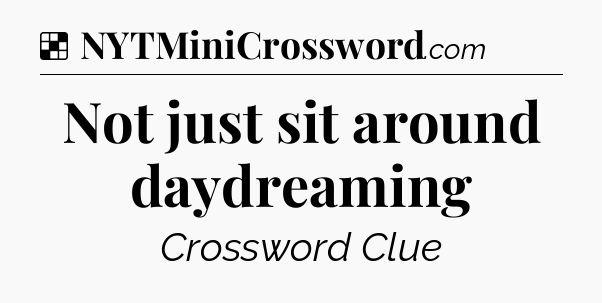 Solution: Not just sit around daydreaming - NYT Crossword