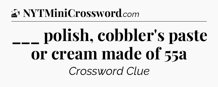 ___ polish, cobbler's paste or cream made of 55a - Daily Themed Classic Crossword