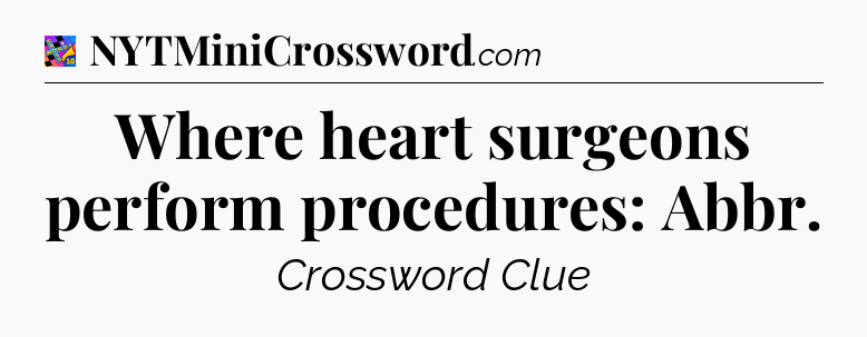 Where heart surgeons perform procedures: Abbr Crossword Clue