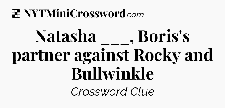 Solution: Natasha ___, Boris's partner against Rocky and Bullwinkle - NYT Crossword
