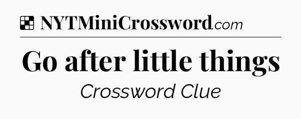 Solution: Go after little things - NYT Crossword