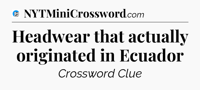 Headwear that actually originated in Ecuador Crossword Clue