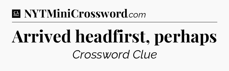 Arrived headfirst, perhaps - LA Times Crossword