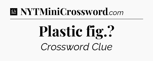 Plastic fig - LA Times Crossword