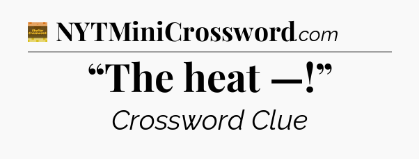 “The heat —!” - Eugene Sheffer Crossword
