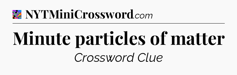 Minute particles of matter Crossword Clue