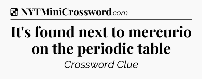 Solution: It's found next to mercurio on the periodic table - NYT Crossword