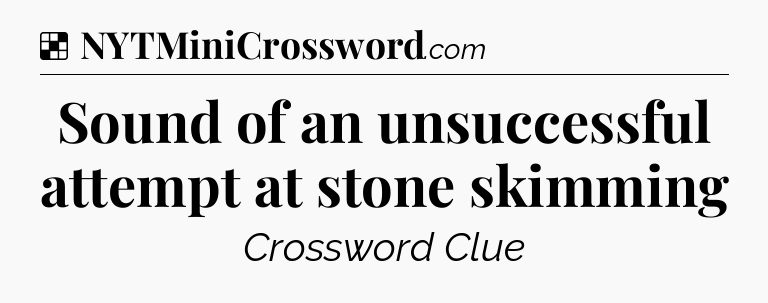 Solution: Sound of an unsuccessful attempt at stone skimming - NYT Crossword