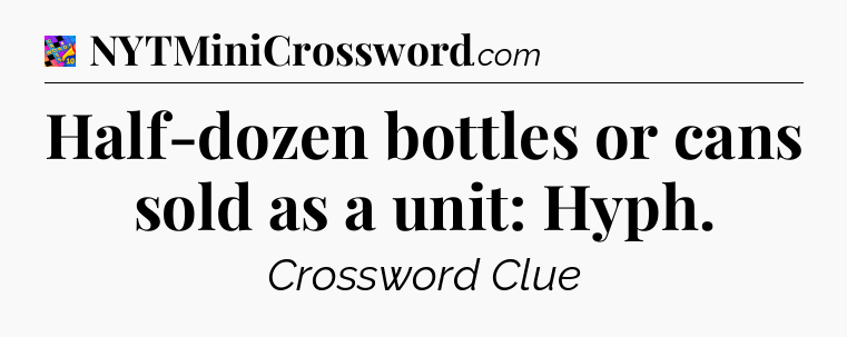 Half-dozen bottles or cans sold as a unit: Hyph Crossword Clue