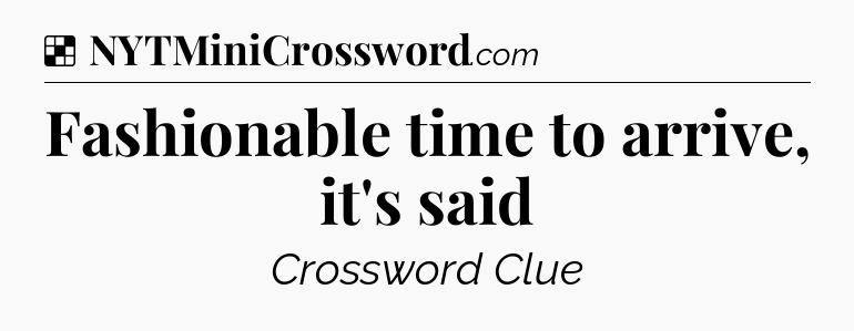 Fashionable time to arrive, it's said NYT Crossword