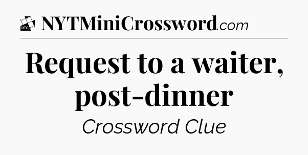 Request to a waiter, post-dinner - Daily Themed Mini Crossword
