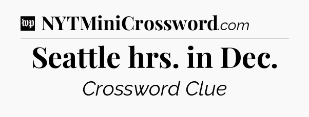 Seattle hrs. in Dec Crossword Clue