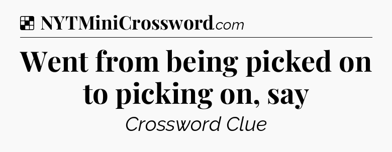 Solution: Went from being picked on to picking on, say - NYT Crossword