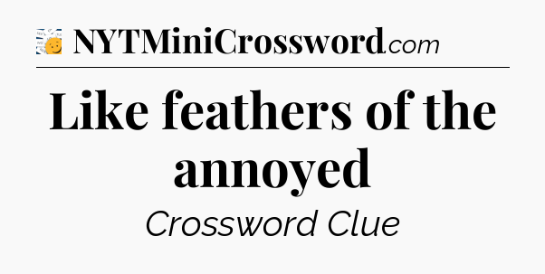 Like feathers of the annoyed - 7 Little Words