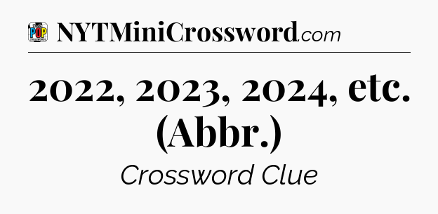 2022, 2023, 2024, etc. (Abbr.) Crossword Clue