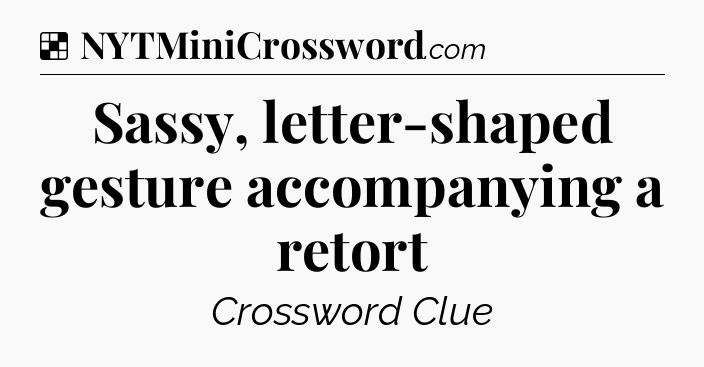 Solution: Sassy, letter-shaped gesture accompanying a retort - NYT Crossword