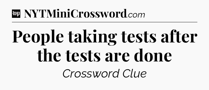 People taking tests after the tests are done Crossword Clue